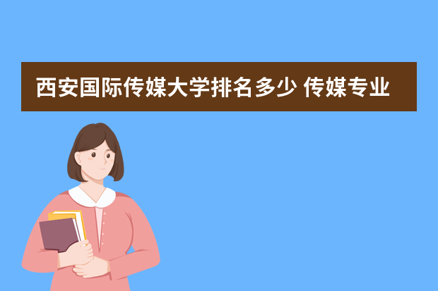 西安国际传媒大学排名多少 传媒专业大学排名